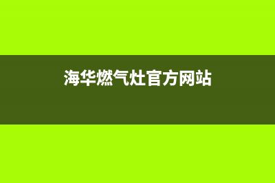 福州华帝燃气灶售后维修点(福州华帝燃气灶售后维修点电话)(海华燃气灶官方网站)