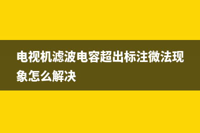 电视机滤波电容故障现象(电视机电源的滤波电容坏了怎么办)(电视机滤波电容超出标注微法现象怎么解决)