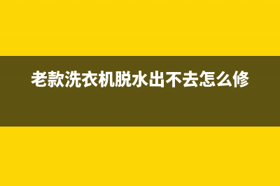 老款洗衣机脱水维修(老款洗衣机脱水出不去怎么修)