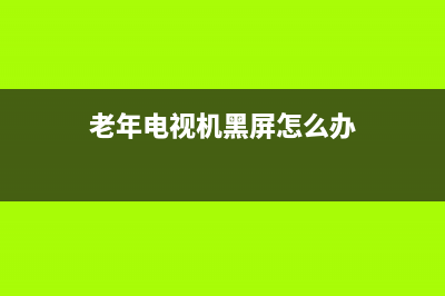 老人电视故障处理(老年电视机黑屏怎么办)(老年电视机黑屏怎么办)