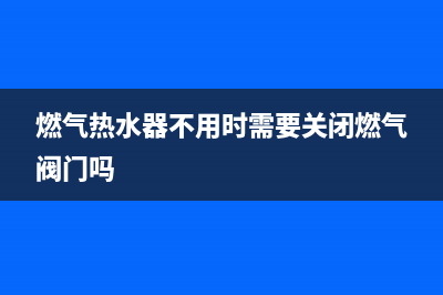 燃气热水器不用时电源是否需要关闭？为什么？欢迎踊跃回答(燃气热水器不用时需要关闭燃气阀门吗)