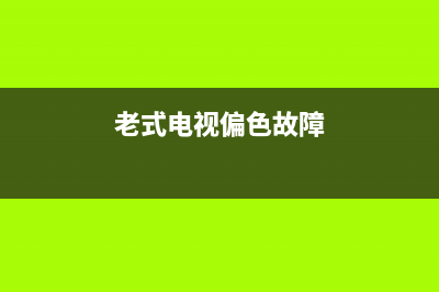 老电视偏色故障实例维修(老电视偏色故障实例维修视频)(老式电视偏色故障)