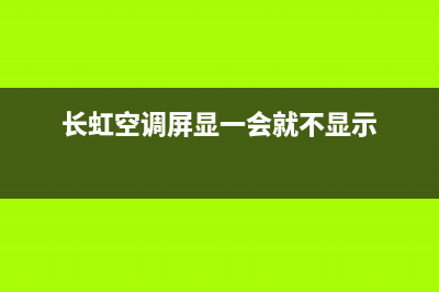 长虹空调J1时好时坏(长虹空调屏显一会就不显示)