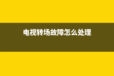 电视转场故障怎么办(电视转场故障怎么办啊)(电视转场故障怎么处理)