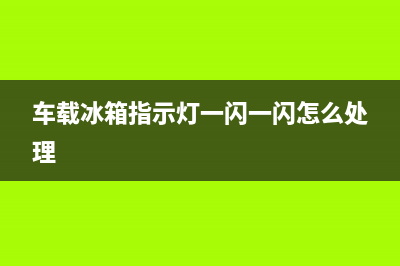 车载冰箱亮故障灯怎么办(车载冰箱指示灯一闪一闪怎么处理)