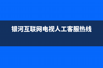 银河互联网电视故障维修(银河互联网电视投诉电话)(银河互联网电视人工客服热线)