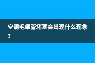 空调毛细管堵塞维修(空调毛细管堵塞会出现什么现象?)