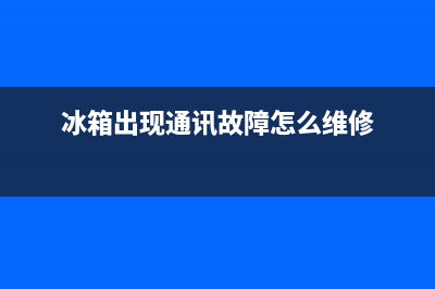 通用电气冰箱故障代码表(冰箱出现通讯故障怎么维修)