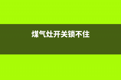 燃气灶维修锁不住开关、燃气灶维修锁不住开关怎么修(煤气灶开关锁不住)