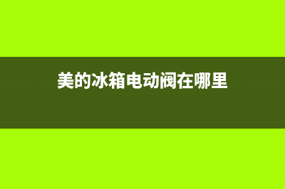 美的冰箱电动阀故障(美的冰箱电磁电阀更换)(美的冰箱电动阀在哪里)