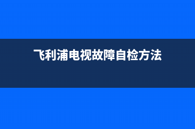 飞利浦电视故障维修(飞利浦电视机故障排除)(飞利浦电视故障自检方法)