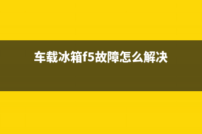 车载冰箱f5故障码(车载冰箱f5故障怎么解决)