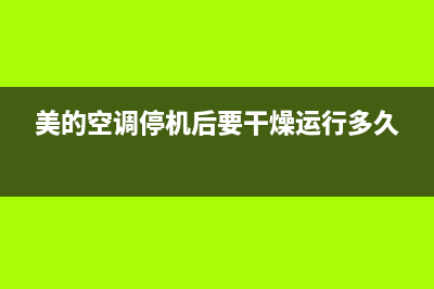 美的空调停机维修电话(美的空调停机后要干燥运行多久)