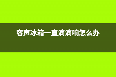 容声冰箱常遇故障(容声冰箱怎么了)(容声冰箱一直滴滴响怎么办)