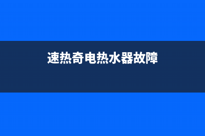 速热奇热水器点火故障(速热奇电热水器故障)