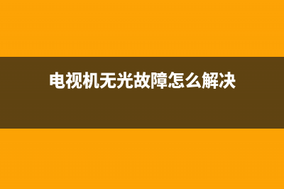 电视机无光故障分析表(电视有光无图像)(电视机无光故障怎么解决)