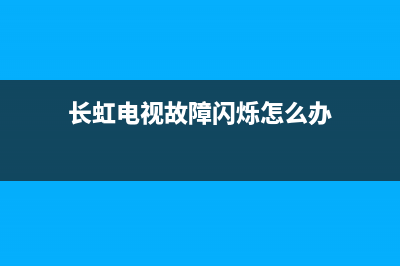 长虹电视故障闪屏修理(长虹电视故障闪屏修理视频)(长虹电视故障闪烁怎么办)