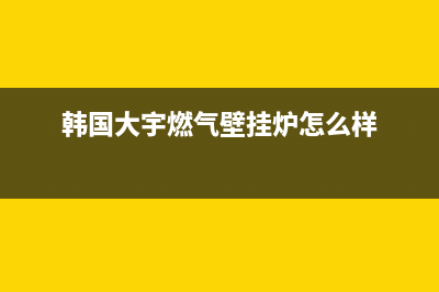 韩国大宇燃气壁挂炉怎么样？(韩国大宇燃气壁挂炉怎么样)