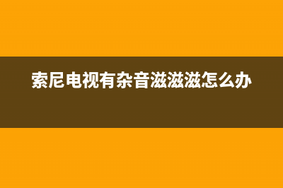 索尼电视容易有的故障有哪些(sony电视故障排除)(索尼电视有杂音滋滋滋怎么办)