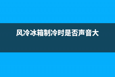 风冷冰箱制冷时间长故障(风冷冰箱制冷时是否声音大)