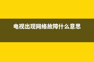 网络电视故障现象有哪些(网络电视网络故障)(电视出现网络故障什么意思)