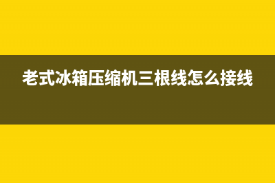 老式冰箱压缩机故障排除(老式冰箱压缩机三根线怎么接线)