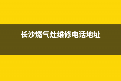 长沙燃气灶维修推荐—长沙燃气灶售后维修服务电话(长沙燃气灶维修电话地址)