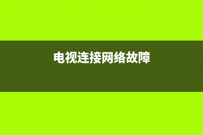 电视网络故障排查(电视连接网络故障)(电视连接网络故障)