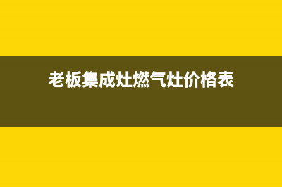 老板集成燃气灶维修、老板集成灶怎么样使用视频(老板集成灶燃气灶价格表)