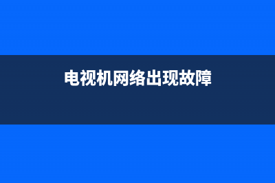 电视网络故障原因(电视机显示网络故障怎样解决？)(电视机网络出现故障)