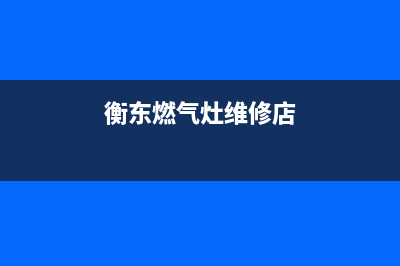 衡东燃气灶维修电话,衡东燃气公司电话(衡东燃气灶维修店)