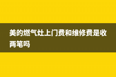 美的燃气灶上门维修(美的燃气灶上门费和维修费是收两笔吗)