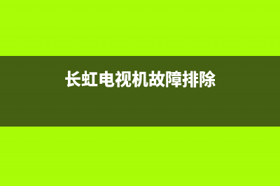 长虹电视故障排除(长虹电视故障排除图解)(长虹电视机故障排除)