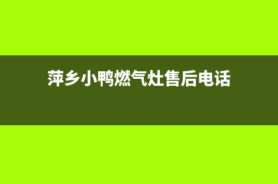 萍乡小鸭燃气灶维修_小鸭煤气灶售后服务电话修武(萍乡小鸭燃气灶售后电话)