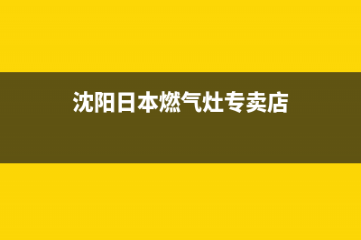 沈阳日本燃气灶维修、沈阳燃气灶维修上门(沈阳日本燃气灶专卖店)