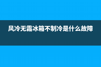 风冷无霜冰箱不制冷的故障(风冷无霜冰箱不制冷是什么故障)