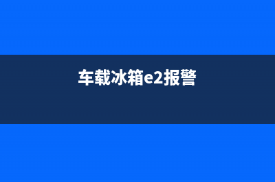 车用冰箱故障码大全(车载冰箱故障排除)(车载冰箱e2报警)