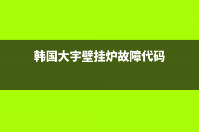 韩国大宇壁挂炉E4故障代码(大宇壁挂炉ec故障代码)(韩国大宇壁挂炉故障代码)