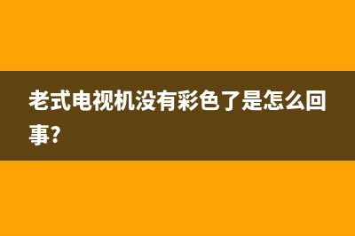 老电视无彩色故障(老电视无彩色故障怎么回事)(老式电视机没有彩色了是怎么回事?)