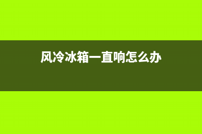 风冷冰箱一直响故障(风冷冰箱一直响怎么办)