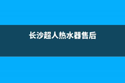 长沙超人热水器维修、超人热水器售后电话(长沙超人热水器售后)