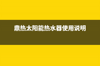 鼎新太阳能热水器维修点_鼎新太阳能热水器维修点查询(鼎热太阳能热水器使用说明)