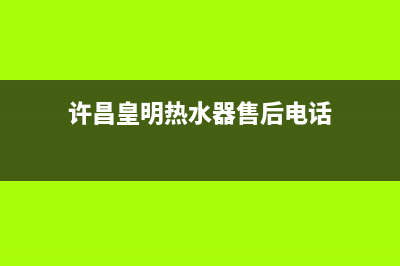 许昌皇明热水器维修店(许昌皇明热水器售后电话)