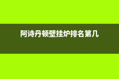 阿诗丹顿壁挂炉E8故障(阿诗丹顿壁挂炉e7故障怎么解决)(阿诗丹顿壁挂炉排名第几)