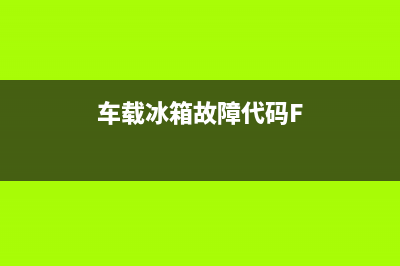 车载冰箱故障代码HH(车载冰箱故障代码e2)(车载冰箱故障代码F)