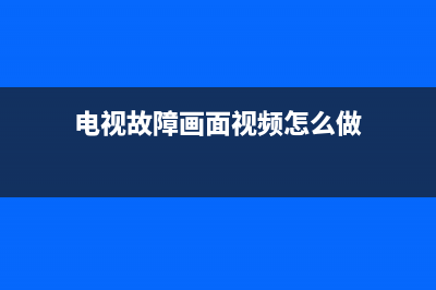 电视故障画面效果(电视故障画面视频怎么做)(电视故障画面视频怎么做)