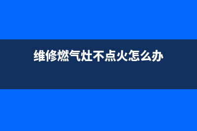 维修燃气灶不点火(维修燃气灶不点火视频)(维修燃气灶不点火怎么办)