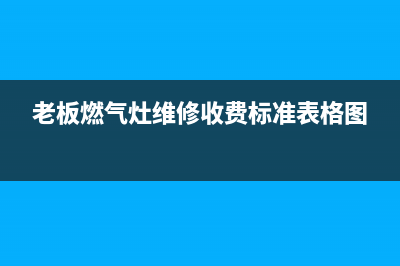 老板燃气灶维修人员(老板燃气灶 维修费用)(老板燃气灶维修收费标准表格图)