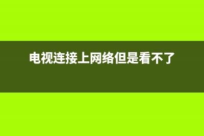 电视连接上网络故障(电视连接上网络故障怎么回事)(电视连接上网络但是看不了)