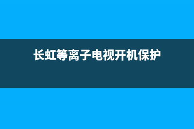 长虹等离子电视机故障(长虹等离子电视机故障代码大全)(长虹等离子电视开机保护)